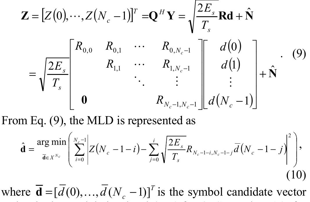where Q is an N.XN, unitary matrix and R is an N.xN, upper triangular matrix. Then, multiplexing Y by Q”, the transformed frequency-domain received signal Z is obtained as  M-algorithm [9] is composed of NV, stages, each stage for detecting one of N. symbols in a block. In ith stage (=0~N-1), path metric based on the squared Euclidean distance between the transformed frequency-domain received signal Z(N.-1-—i) and the symbol candidates d(N,—-1) ~ d(N,-1-i) is calculated. The accumulated path metric, which is the sum of path metric at the present stage and the accumulated path metric at the previous stage, is updated. Then best M paths are selected by comparing the accumulated path metrics associated with all surviving paths at the present stage. This process is repeated until the last stage. The most possible transmitted symbol sequence is found by tracing back staring from the best surviving path having the smallest accumulated path metric at the last stage (=N.-1). By using M- algorithm, the number of path metric computations is reduced from ar X" , which is required for full MLD, to X{1+M(N.-1)}.  