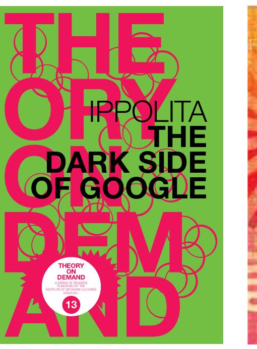 Studies in Network Cultures: Floriar
Cramer, Anti-Media: Ephemera on
Speculative Arts, with nai010,
ISBN 978-94-62080-31-7, 2013.
 Theory on Demand #13: Ippolita,
The Dark Side of Google,
ISBN: 978-90-818575-6-7, 2013.
