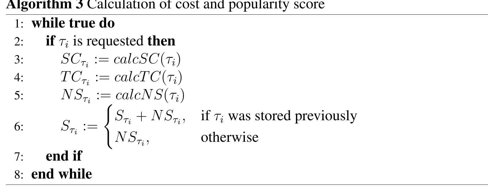 Finally, the total cost and popularity score S,, of a video 7; is calculated by accumulating the new cost and popularity score NS;,, of the said video over time. That is, for each new request of a transcoded video 7;, we obtain the previous value of the total cost and popularity score S,, of the transcoded video, calculate NS,,, and then add them together to produce the new value of the S,,. Moreover, the total cost and popularity score of a video that was not stored previously is set to NS,,. The total cost and popularity score S,, determines the exact duration for which a video 7; should be stored. The pseudocode for score calculation is presented in Algorithm 3. 