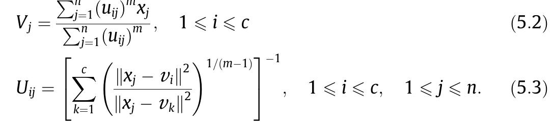 Eqs. (5.2) and (5.3) consist of an iterative optimization procedure. The goal is to iteratively improve a sequence of sets of fuzzy clusters until no further improvement in J;,(U, V) is possible. The FCM algo- rithm is executed in the following steps:  where n is the total number of patterns in a given data set and c is the number of clusters; X =x 1,X2,...,X%, CR; and V=1,..., ve CR, are the feature data and cluster centroids; and U = [uglexn is a fuzzy partition matrix composed of the membership grade of pattern x; to each cluster i. ||xj — vil] is the Euclidean norm between xj and vj. The weighting exponent m is called the fuzzifier which can have influence on the clustering performance of FCM. The con- strained optimization problem can be solved by the cluster cen- troids and the respective membership functions in (5.1) are given  by the following equations: 