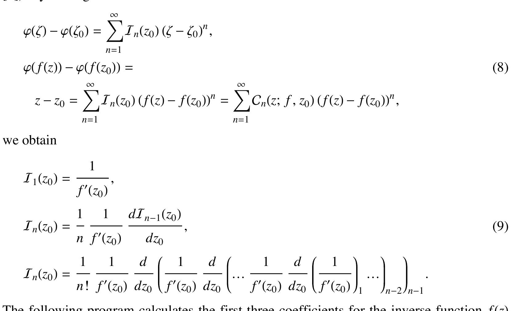 A useful application of the recursion (5)—(7) to the case of the expansion of the inverse function y(z) of f(z) around z = z follows immediately: we have y(f(z)) = z and it fol-  lows that the inverse function is the Biirmann series of z in powers of f(z) — f(Z) (see 181). By writing  A useful application of the recursion (5)—(7) to the case of the expansion of the inverse 