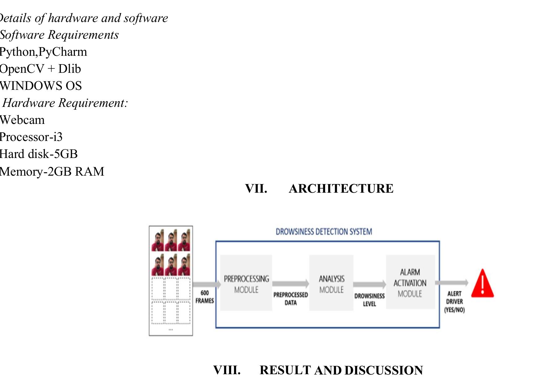 The examination module uses a discontinuous and convolutional mind association to measure the drowsiness level of the driver. Since the differentiations in precision are not gigantic in that frame of mind while climbing to a common model, we view as the most adequate model for this case, where the model prerequisites to quickly get an assumption. Thusly, we perform move learning on this model by including as of late pre-arranged loads that have remarkable execution in seeing items on pictures from the ImageNet dataset. To test these plans, a central evaluation was performed, where each arrangement was arranged in excess of 25  ages.  DLIB is an open source AI library. Fundamentally, Dlib library used to recognize the milestones of face.It is utilized in both industry and the scholarly community in a wide scope of spaces including mechanical technology, implanted gadgets, cell phones,  and enormous superior execution registering environments.Dlib is a cutting edge C++ tool compartment containing AI calculations and devices for making complex programming in C++ to tackle true issues [2].  B. DLIB 